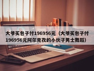 大爷买包子付196956元（大爷买包子付196956元阿尔克孜的小伙子男士舞蹈）