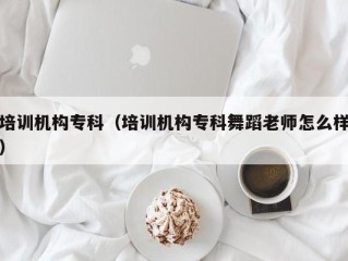 培训机构专科（培训机构专科舞蹈老师怎么样）