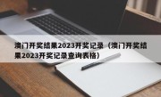 澳门开奖结果2023开奖记录（澳门开奖结果2023开奖记录查询表格）