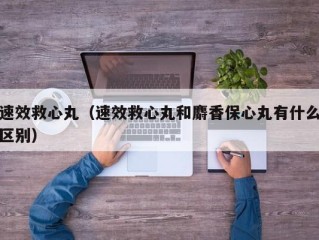 速效救心丸（速效救心丸和麝香保心丸有什么区别）