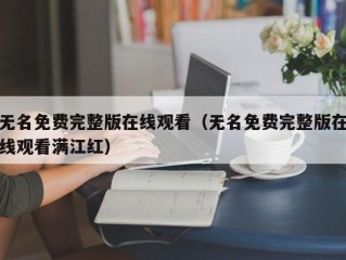 无名免费完整版在线观看（无名免费完整版在线观看满江红）