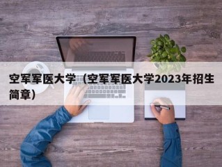 空军军医大学（空军军医大学2023年招生简章）