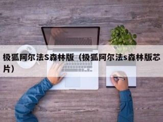 极狐阿尔法S森林版（极狐阿尔法s森林版芯片）