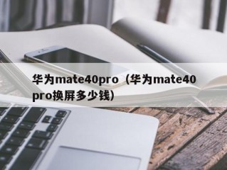 华为mate40pro（华为mate40pro换屏多少钱）