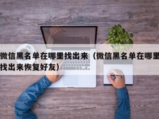 微信黑名单在哪里找出来（微信黑名单在哪里找出来恢复好友）