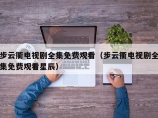 步云衢电视剧全集免费观看（步云衢电视剧全集免费观看星辰）