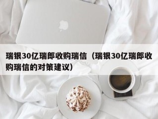 瑞银30亿瑞郎收购瑞信（瑞银30亿瑞郎收购瑞信的对策建议）