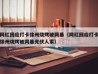 网红回应打卡徐州烧烤被网暴（网红回应打卡徐州烧烤被网暴光伏人家）