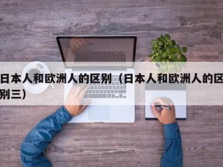 日本人和欧洲人的区别（日本人和欧洲人的区别三）