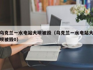 乌克兰一水电站大坝被毁（乌克兰一水电站大坝被毁0）