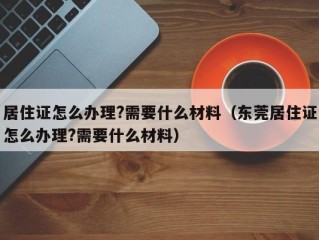 居住证怎么办理?需要什么材料（东莞居住证怎么办理?需要什么材料）