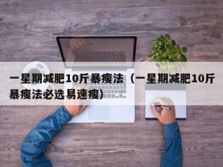 一星期减肥10斤暴瘦法（一星期减肥10斤暴瘦法必选易速瘦）