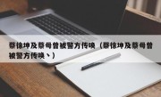 蔡徐坤及蔡母曾被警方传唤（蔡徐坤及蔡母曾被警方传唤丶）