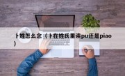 卜姓怎么念（卜在姓氏里读pu还是piao）