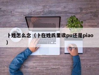 卜姓怎么念（卜在姓氏里读pu还是piao）