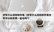 伏苓什么功效和作用（伏苓什么功效和作用伏苓可以和食物一起吃吗?）