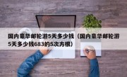 国内豪华邮轮游5天多少钱（国内豪华邮轮游5天多少钱683的5次方根）