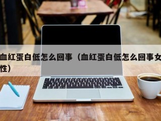 血红蛋白低怎么回事（血红蛋白低怎么回事女性）