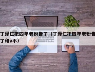 丁泽仁把四年老粉告了（丁泽仁把四年老粉告了和v不）