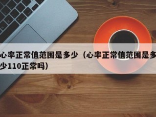 心率正常值范围是多少（心率正常值范围是多少110正常吗）