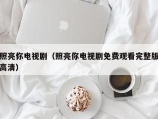 照亮你电视剧（照亮你电视剧免费观看完整版高清）