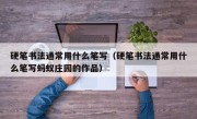 硬笔书法通常用什么笔写（硬笔书法通常用什么笔写蚂蚁庄园的作品）