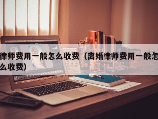 律师费用一般怎么收费（离婚律师费用一般怎么收费）