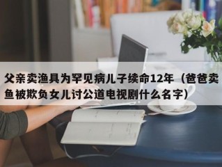 父亲卖渔具为罕见病儿子续命12年（爸爸卖鱼被欺负女儿讨公道电视剧什么名字）