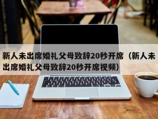 新人未出席婚礼父母致辞20秒开席（新人未出席婚礼父母致辞20秒开席视频）