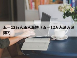 五一12万人涌入淄博（五一12万人涌入淄博7）