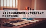 女子登珠峰遇险获救后续（女子登珠峰遇险获救后续视频播放）