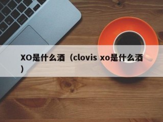 XO是什么酒（clovis xo是什么酒）