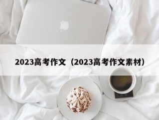 2023高考作文（2023高考作文素材）