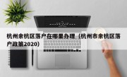 杭州余杭区落户在哪里办理（杭州市余杭区落户政策2020）