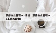 装修企业管理erp系统（装修企业管理erp系统怎么做）