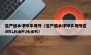 遗产继承律师事务所（遗产继承律师事务所咨询VL压面机压面机）