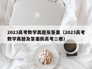 2023高考数学真题及答案（2023高考数学真题及答案新高考二卷）