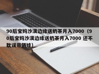 90后宝妈沙漠边缘送奶茶月入7000（90后宝妈沙漠边缘送奶茶月入7000 还不耽误带俩娃）