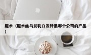 魔术（魔术丝乌发乳白发转黑哪个公司的产品）