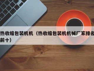 热收缩包装机机（热收缩包装机机械厂家排名前十）