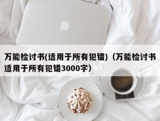 万能检讨书(适用于所有犯错)（万能检讨书适用于所有犯错3000字）