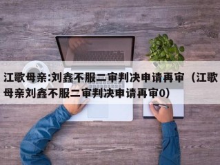 江歌母亲:刘鑫不服二审判决申请再审（江歌母亲刘鑫不服二审判决申请再审0）