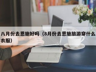 八月份去恩施好吗（8月份去恩施旅游穿什么衣服）