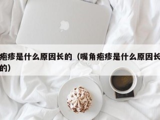 疱疹是什么原因长的（嘴角疱疹是什么原因长的）