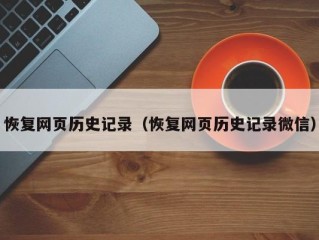 恢复网页历史记录（恢复网页历史记录微信）