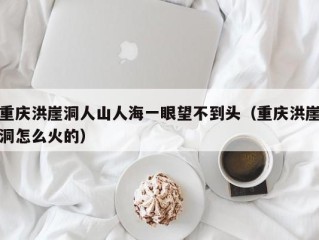 重庆洪崖洞人山人海一眼望不到头（重庆洪崖洞怎么火的）