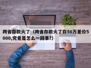 跨省存款火了（跨省存款火了存50万差价5000,究竟是怎么一回事?）