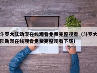 斗罗大陆动漫在线观看免费完整观看（斗罗大陆动漫在线观看免费完整观看下载）