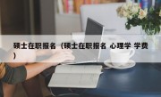 硕士在职报名（硕士在职报名 心理学 学费）