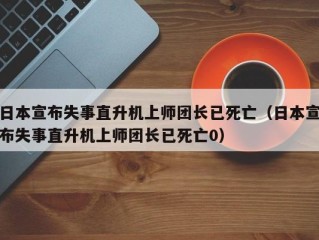 日本宣布失事直升机上师团长已死亡（日本宣布失事直升机上师团长已死亡0）